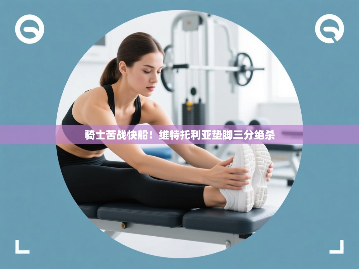 骑士苦战快船！维特托利亚垫脚三分绝杀  第1张